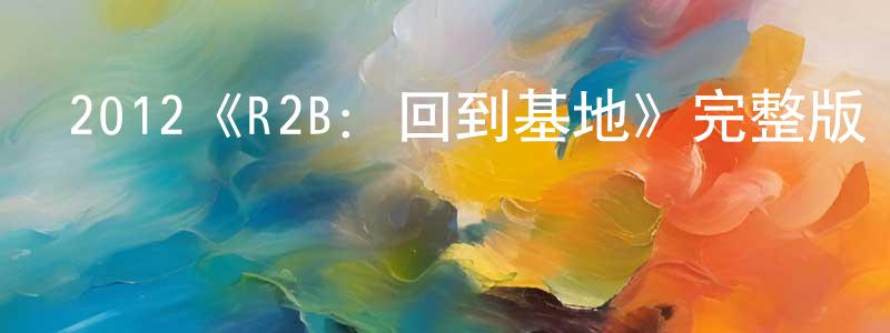 陳泰堂發布2012《R2B：回到基地》完整版電影/在線觀看/百度云-美劇天堂